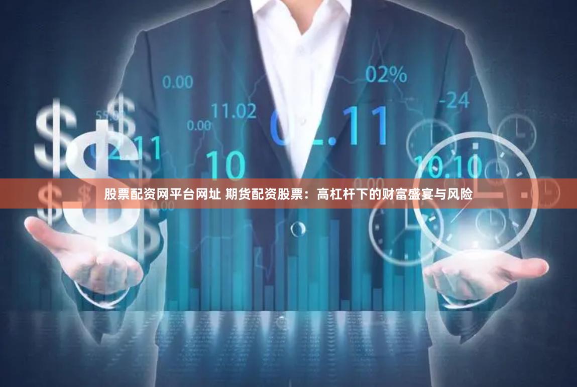 股票配资网平台网址 期货配资股票：高杠杆下的财富盛宴与风险
