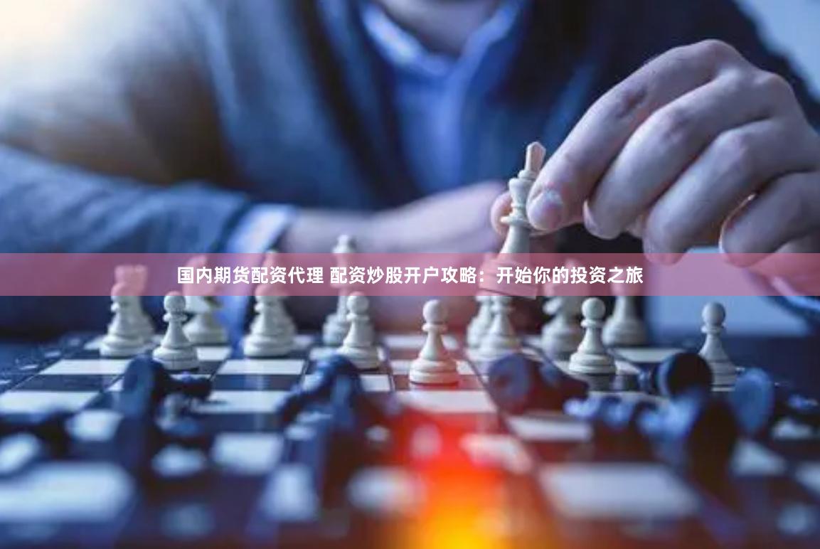 国内期货配资代理 配资炒股开户攻略：开始你的投资之旅