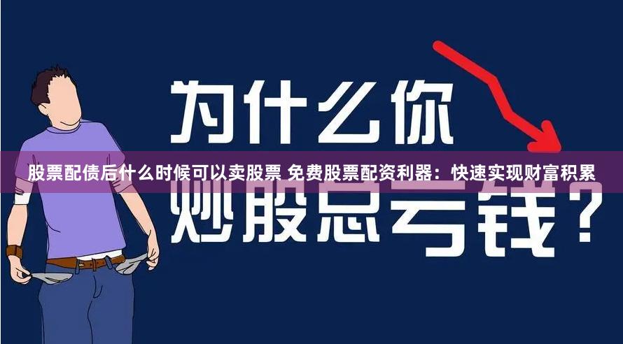 股票配债后什么时候可以卖股票 免费股票配资利器：快速实现财富积累