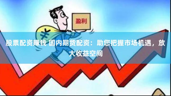股票配资赚钱 国内期货配资：助您把握市场机遇，放大收益空间