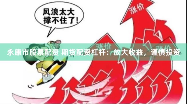 永康市股票配资 期货配资杠杆：放大收益，谨慎投资