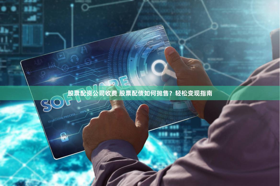 股票配资公司收费 股票配债如何抛售？轻松变现指南