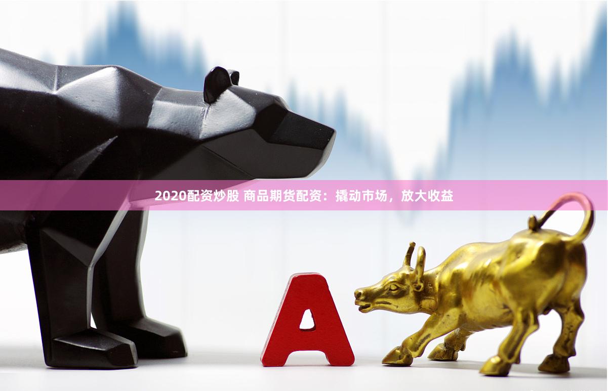 2020配资炒股 商品期货配资：撬动市场，放大收益