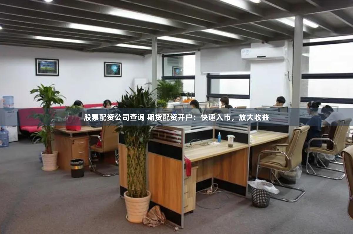 股票配资公司查询 期货配资开户：快速入市，放大收益