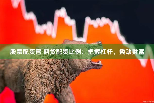 股票配资官 期货配资比例：把握杠杆，撬动财富