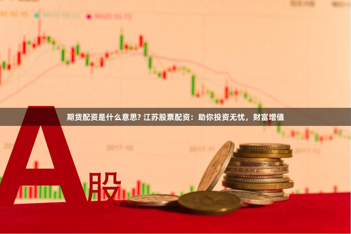 期货配资是什么意思? 江苏股票配资：助你投资无忧，财富增值