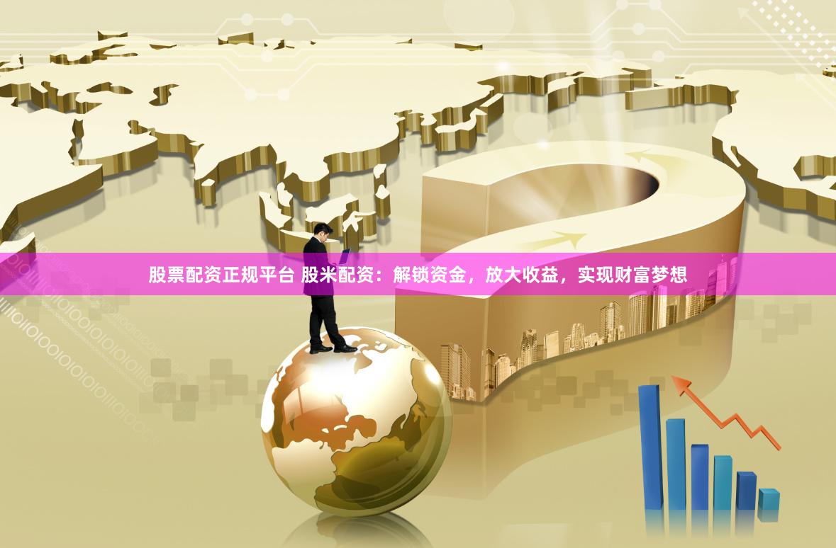 股票配资正规平台 股米配资：解锁资金，放大收益，实现财富梦想