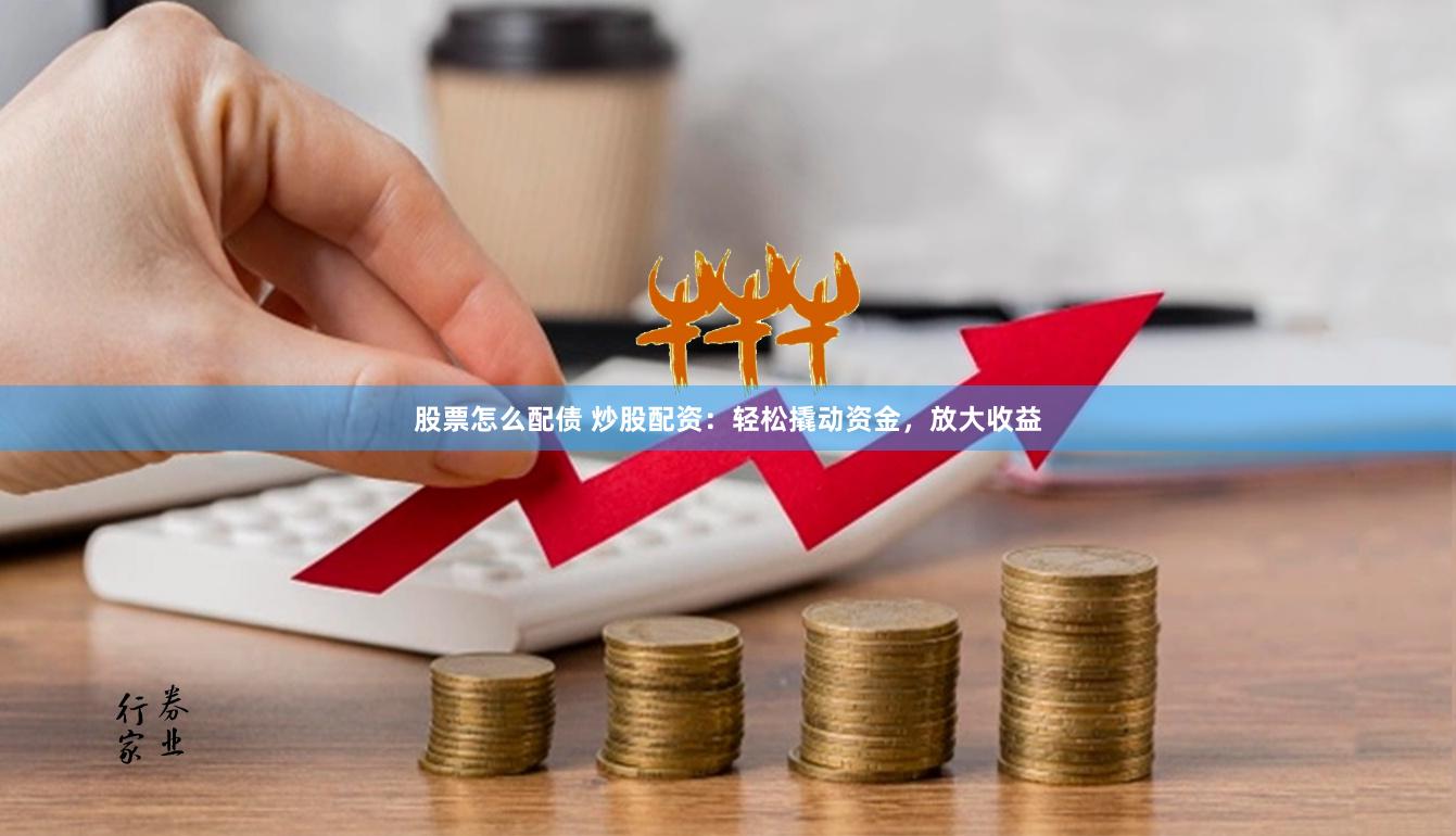 股票怎么配债 炒股配资：轻松撬动资金，放大收益