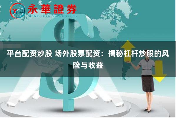 平台配资炒股 场外股票配资：揭秘杠杆炒股的风险与收益