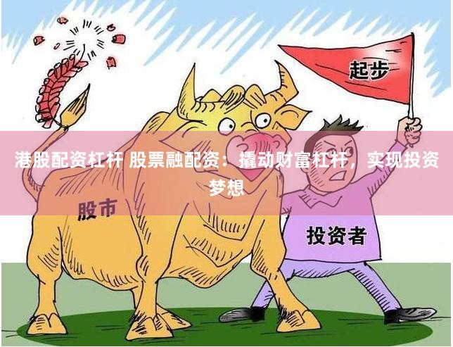 港股配资杠杆 股票融配资：撬动财富杠杆，实现投资梦想