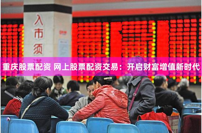 重庆股票配资 网上股票配资交易：开启财富增值新时代