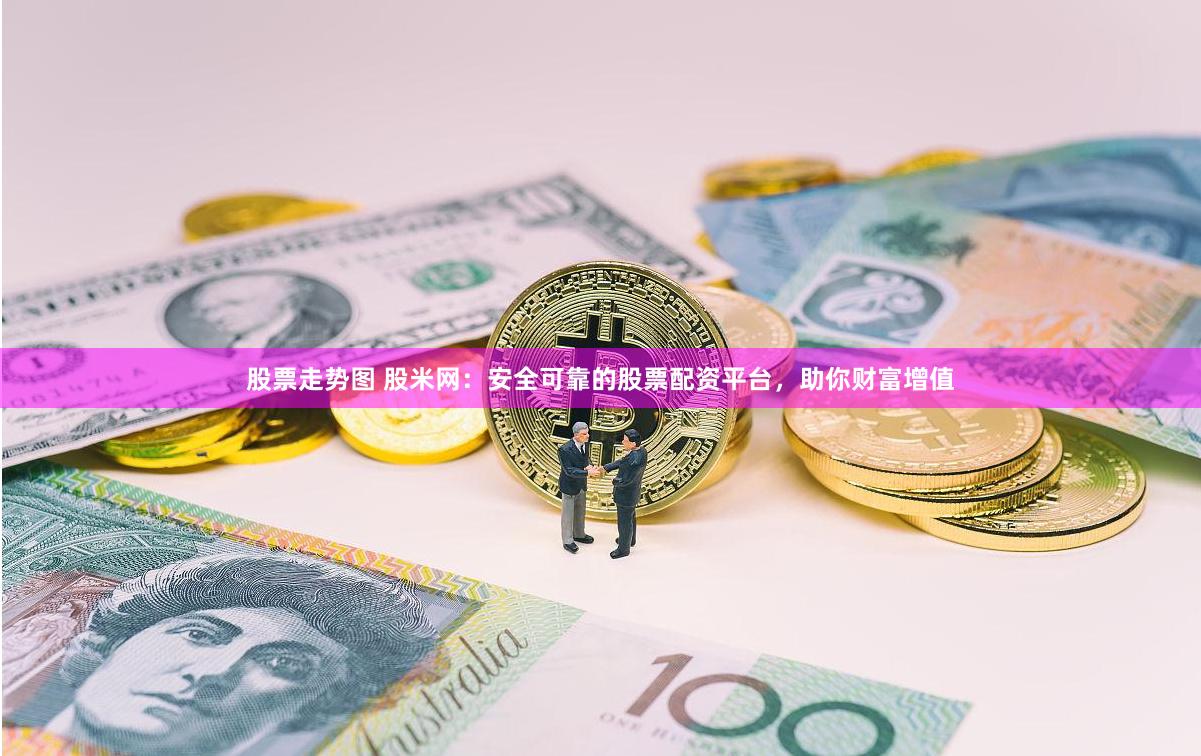 股票走势图 股米网：安全可靠的股票配资平台，助你财富增值