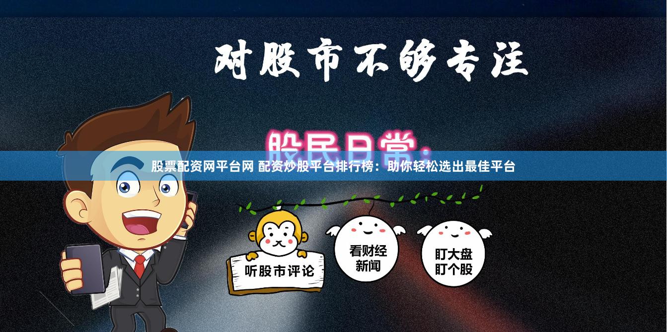 股票配资网平台网 配资炒股平台排行榜：助你轻松选出最佳平台