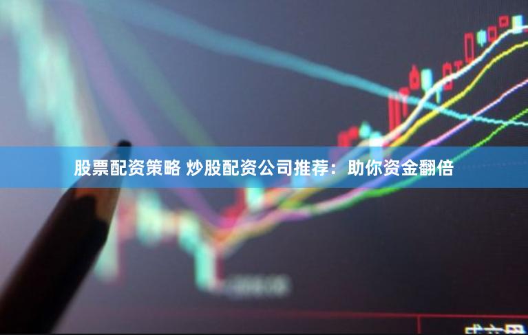 股票配资策略 炒股配资公司推荐：助你资金翻倍