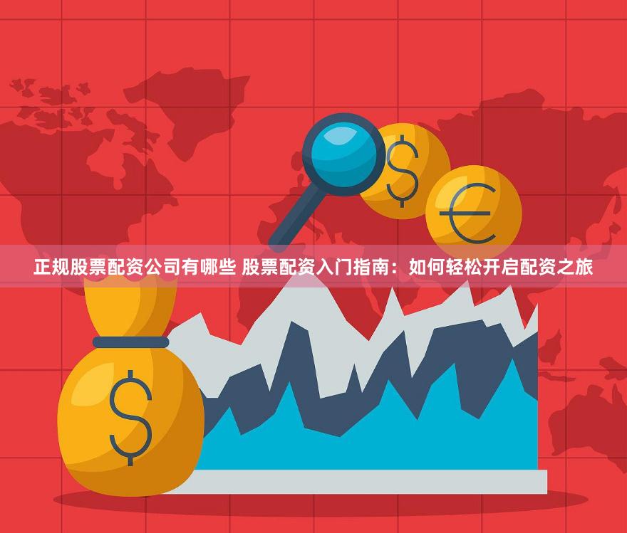 正规股票配资公司有哪些 股票配资入门指南：如何轻松开启配资之旅