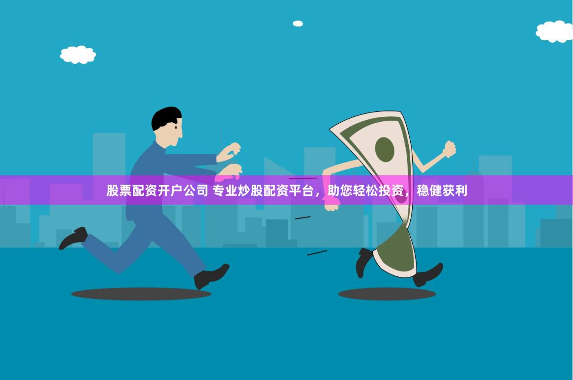股票配资开户公司 专业炒股配资平台，助您轻松投资，稳健获利