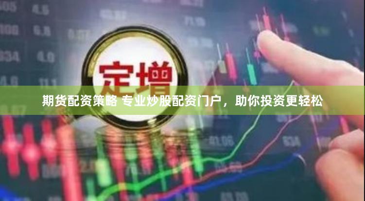 期货配资策略 专业炒股配资门户，助你投资更轻松