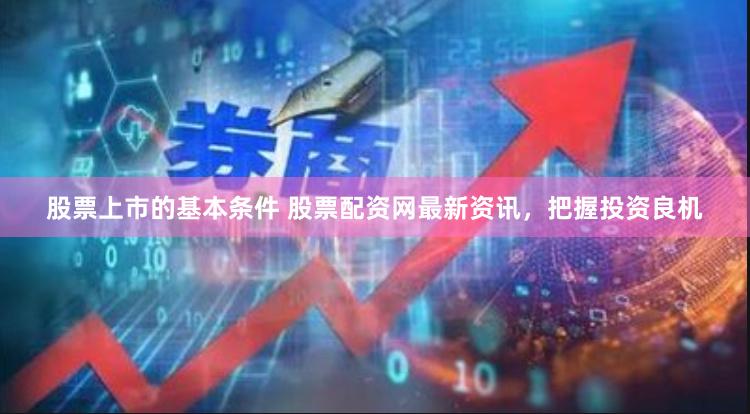股票上市的基本条件 股票配资网最新资讯，把握投资良机