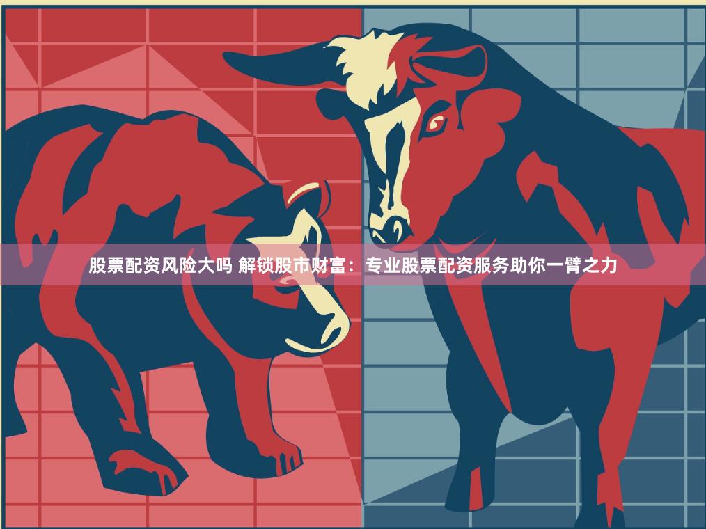 股票配资风险大吗 解锁股市财富：专业股票配资服务助你一臂之力