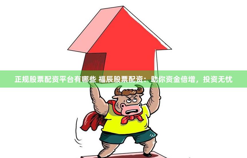 正规股票配资平台有哪些 福辰股票配资：助你资金倍增，投资无忧