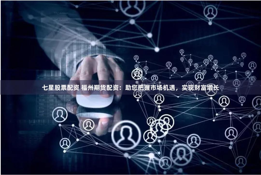 七星股票配资 福州期货配资：助您把握市场机遇，实现财富增长