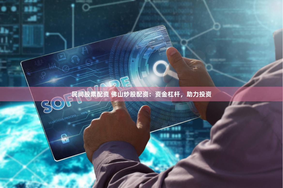 民间股票配资 佛山炒股配资：资金杠杆，助力投资