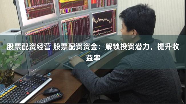 股票配资经营 股票配资资金：解锁投资潜力，提升收益率