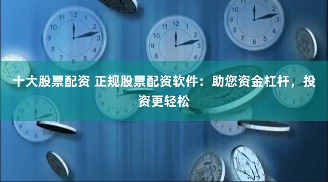 十大股票配资 正规股票配资软件：助您资金杠杆，投资更轻松