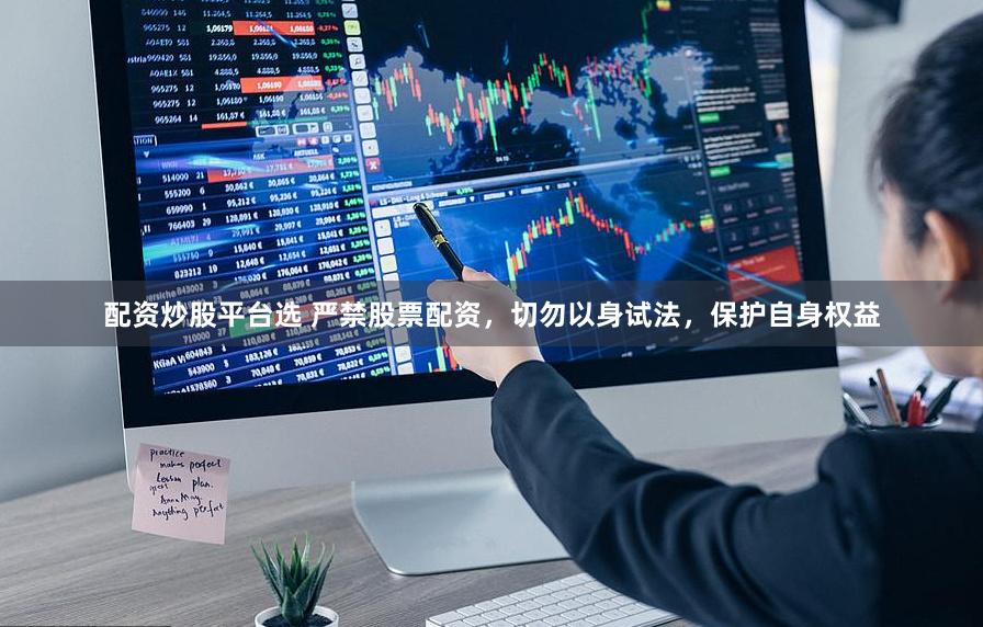 配资炒股平台选 严禁股票配资，切勿以身试法，保护自身权益