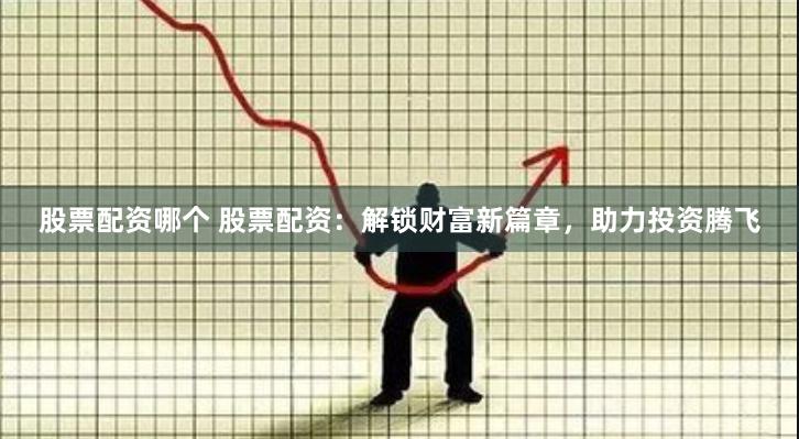 股票配资哪个 股票配资：解锁财富新篇章，助力投资腾飞