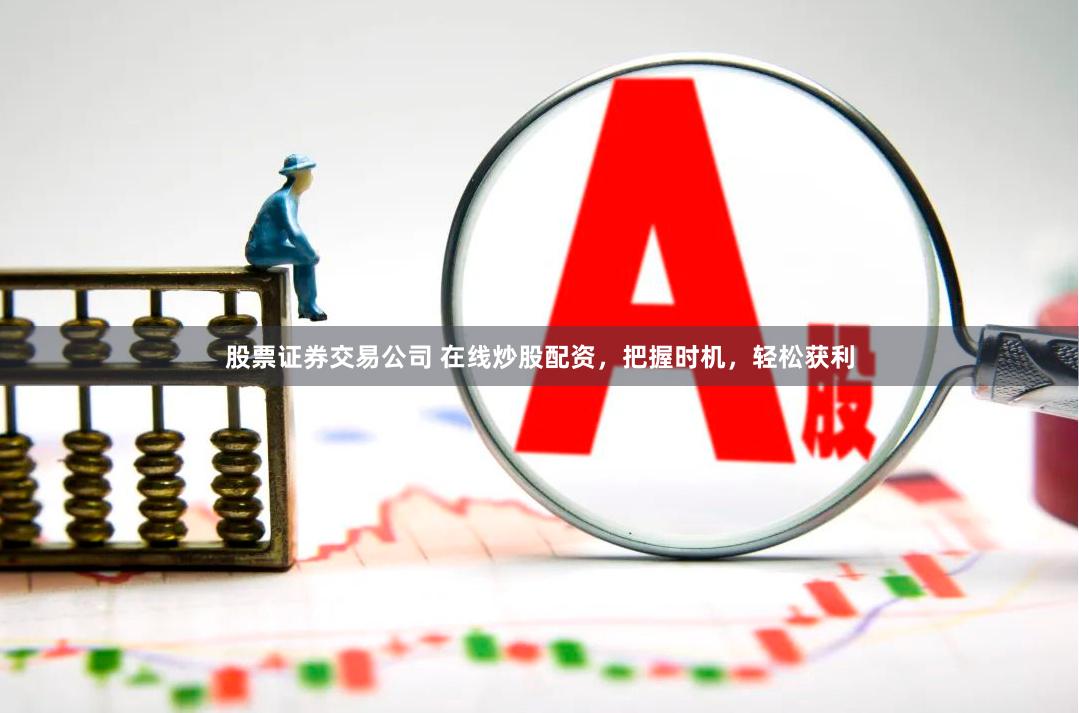 股票证券交易公司 在线炒股配资，把握时机，轻松获利