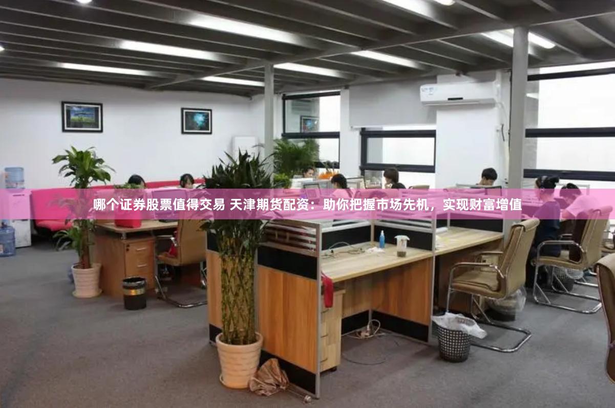 哪个证券股票值得交易 天津期货配资：助你把握市场先机，实现财富增值