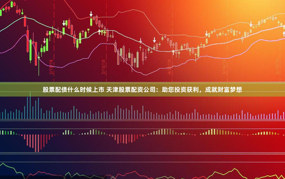 股票配债什么时候上市 天津股票配资公司：助您投资获利，成就财富梦想