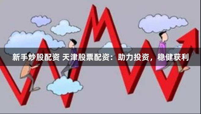 新手炒股配资 天津股票配资：助力投资，稳健获利