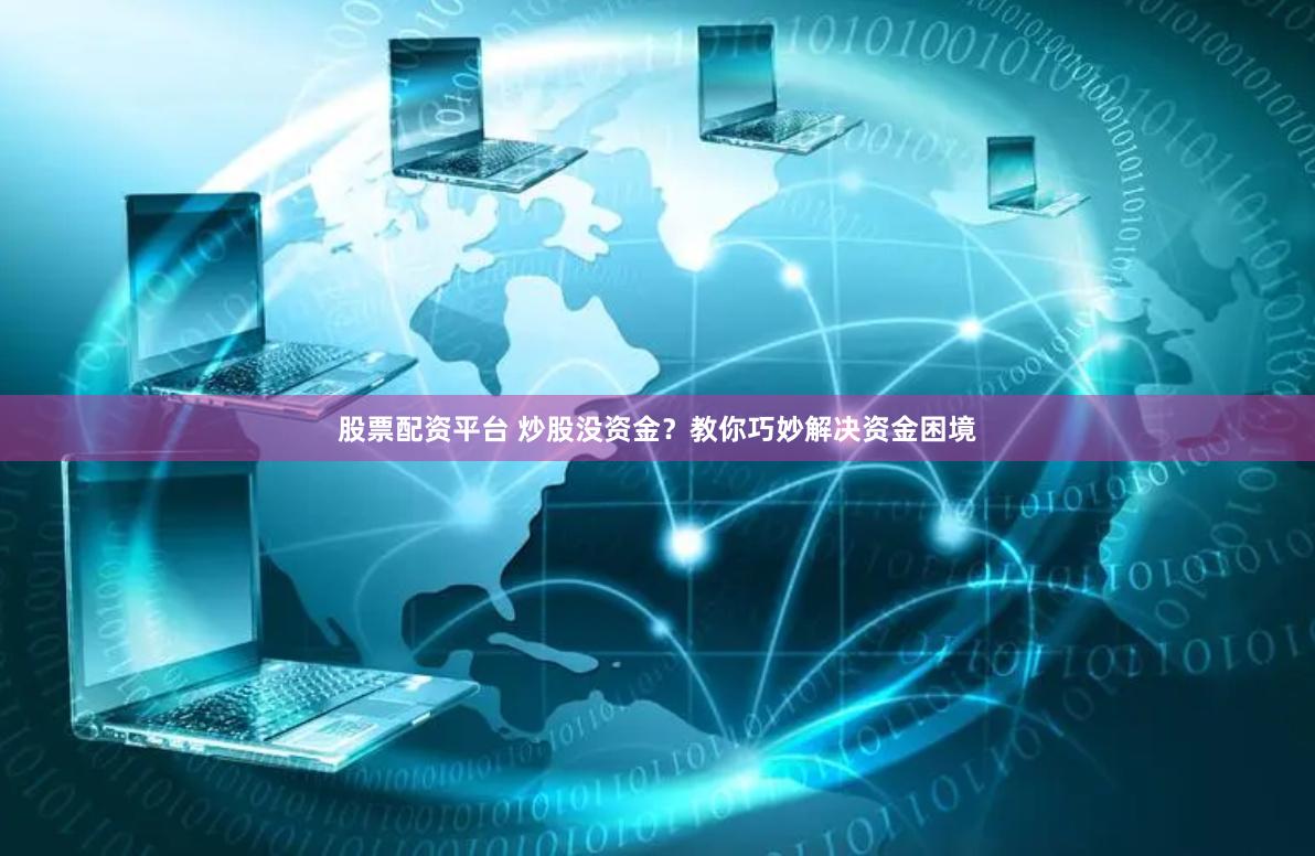 股票配资平台 炒股没资金？教你巧妙解决资金困境