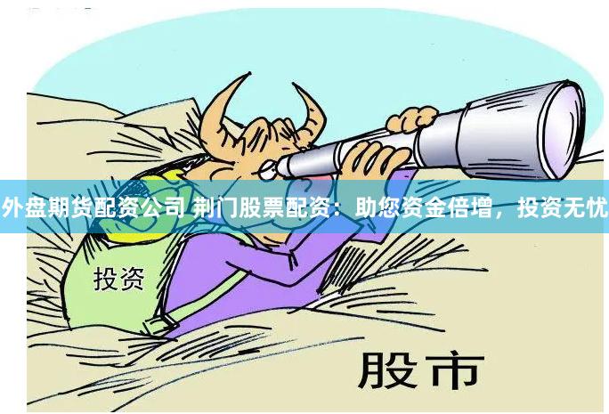 外盘期货配资公司 荆门股票配资：助您资金倍增，投资无忧