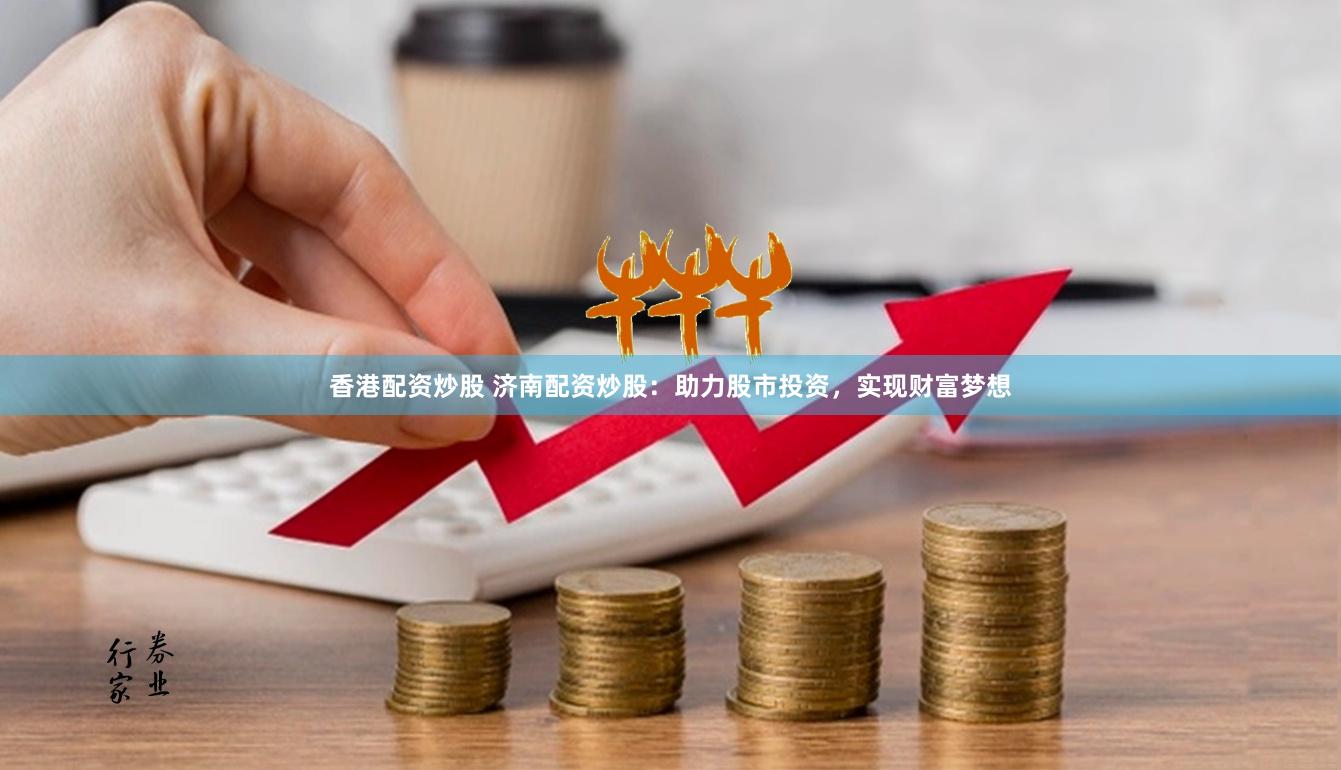 香港配资炒股 济南配资炒股：助力股市投资，实现财富梦想