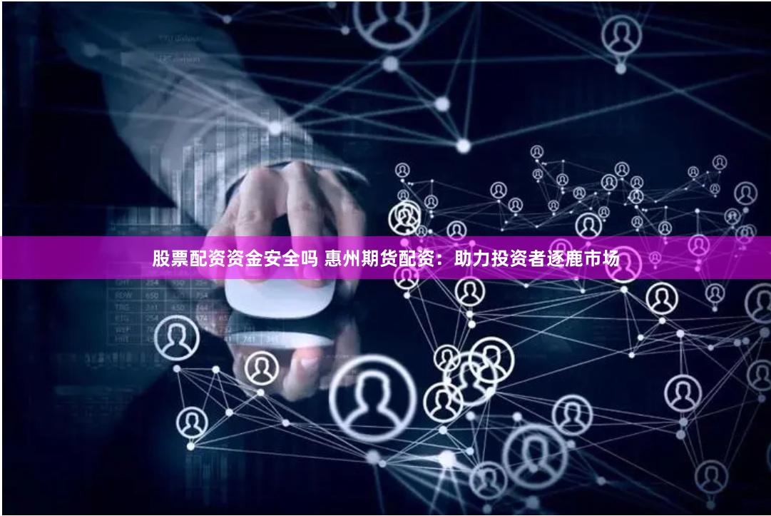 股票配资资金安全吗 惠州期货配资：助力投资者逐鹿市场