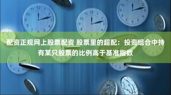 配资正规网上股票配资 股票里的超配：投资组合中持有某只股票的比例高于基准指数