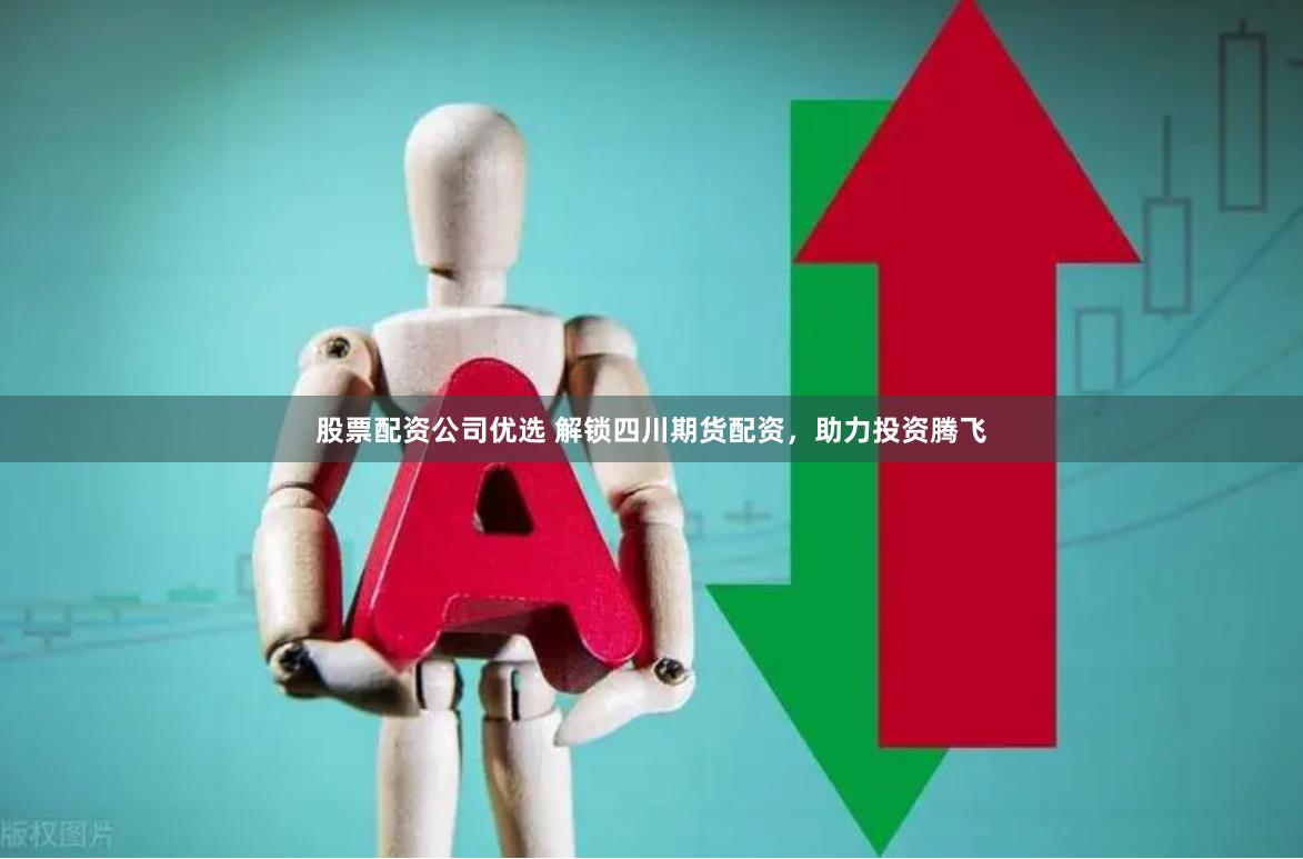 股票配资公司优选 解锁四川期货配资，助力投资腾飞
