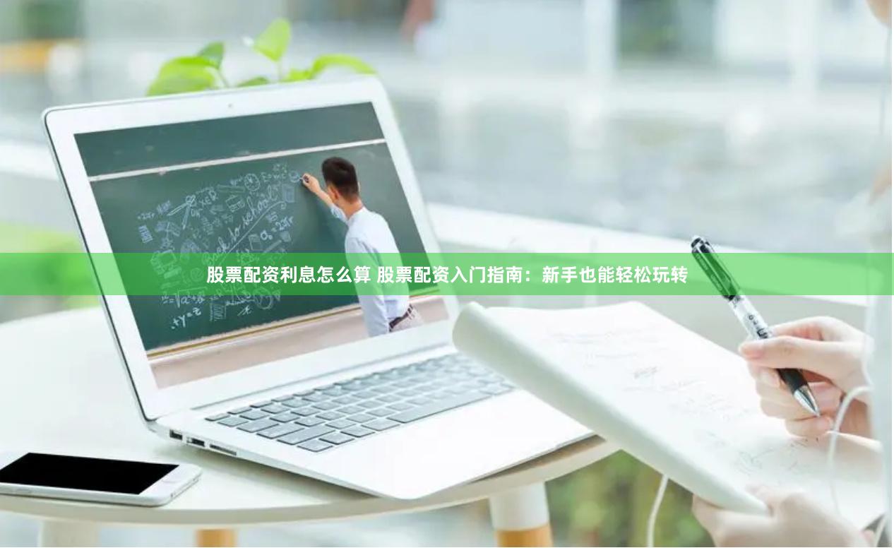 股票配资利息怎么算 股票配资入门指南：新手也能轻松玩转