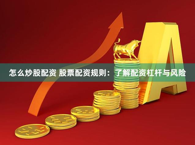 怎么炒股配资 股票配资规则：了解配资杠杆与风险