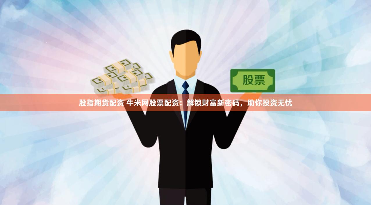 股指期货配资 牛米网股票配资：解锁财富新密码，助你投资无忧