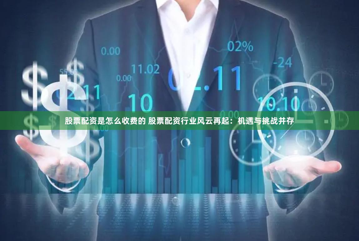 股票配资是怎么收费的 股票配资行业风云再起：机遇与挑战并存