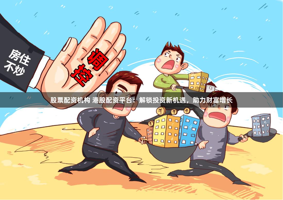 股票配资机构 港股配资平台：解锁投资新机遇，助力财富增长