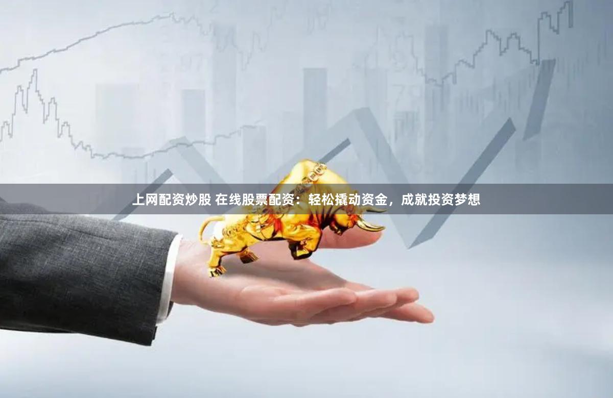 上网配资炒股 在线股票配资：轻松撬动资金，成就投资梦想