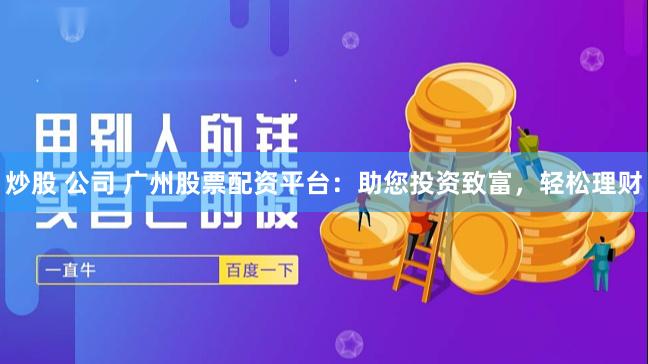 炒股 公司 广州股票配资平台：助您投资致富，轻松理财