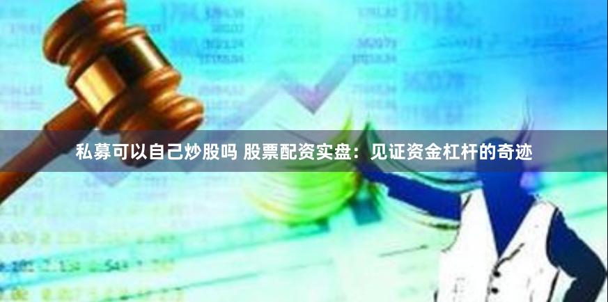 私募可以自己炒股吗 股票配资实盘：见证资金杠杆的奇迹