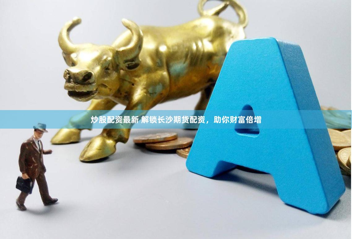 炒股配资最新 解锁长沙期货配资，助你财富倍增