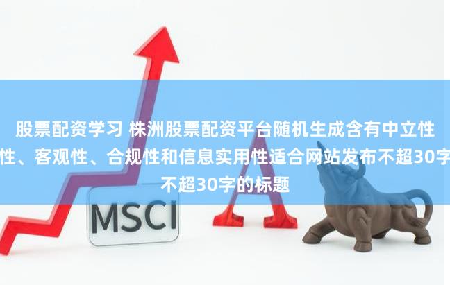 股票配资学习 株洲股票配资平台随机生成含有中立性、权威性、客观性、合规性和信息实用性适合网站发布不超30字的标题
